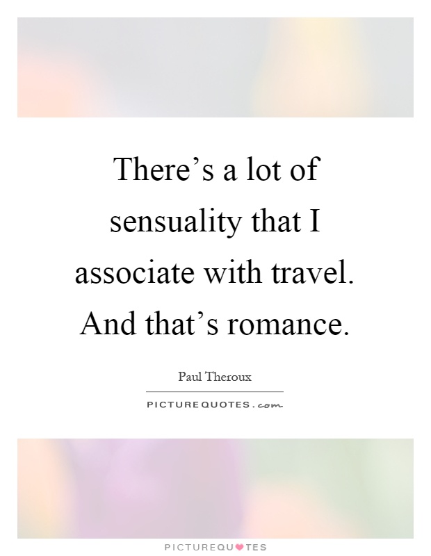 There's a lot of sensuality that I associate with travel. And that's romance Picture Quote #1