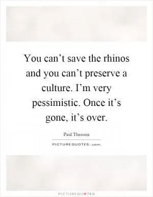 You can’t save the rhinos and you can’t preserve a culture. I’m very pessimistic. Once it’s gone, it’s over Picture Quote #1