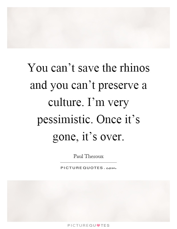 You can't save the rhinos and you can't preserve a culture. I'm very pessimistic. Once it's gone, it's over Picture Quote #1