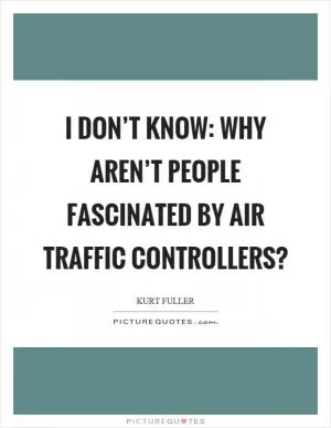I don’t know: Why aren’t people fascinated by air traffic controllers? Picture Quote #1