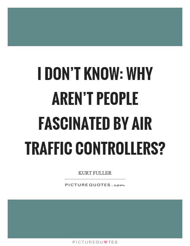 I don't know: Why aren't people fascinated by air traffic controllers? Picture Quote #1