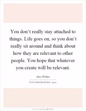 You don’t really stay attached to things. Life goes on, so you don’t really sit around and think about how they are relevant to other people. You hope that whatever you create will be relevant Picture Quote #1