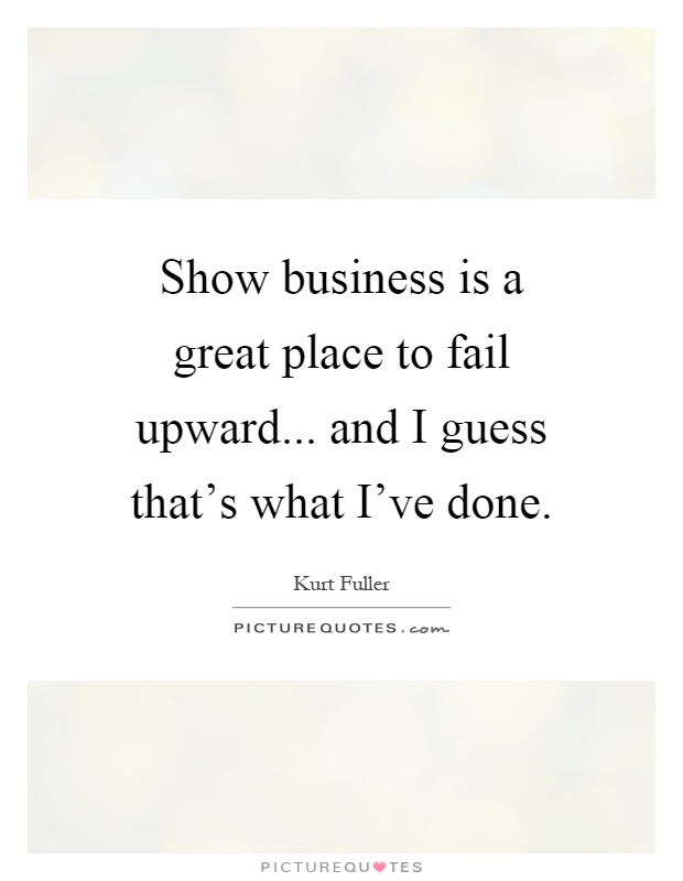 Show business is a great place to fail upward... and I guess that's what I've done Picture Quote #1