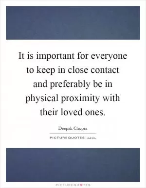 It is important for everyone to keep in close contact and preferably be in physical proximity with their loved ones Picture Quote #1