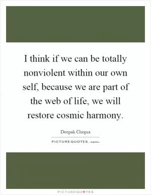 I think if we can be totally nonviolent within our own self, because we are part of the web of life, we will restore cosmic harmony Picture Quote #1