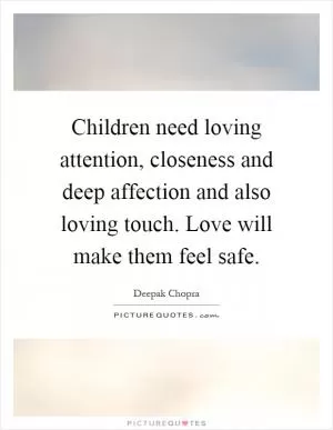 Children need loving attention, closeness and deep affection and also loving touch. Love will make them feel safe Picture Quote #1
