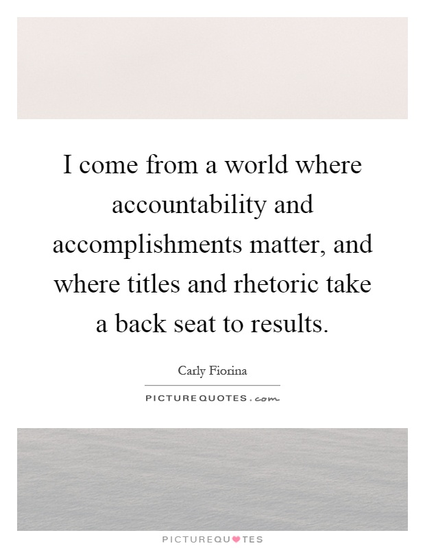 I come from a world where accountability and accomplishments matter, and where titles and rhetoric take a back seat to results Picture Quote #1