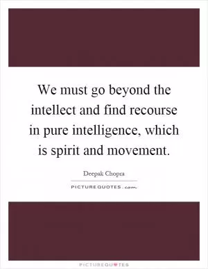 We must go beyond the intellect and find recourse in pure intelligence, which is spirit and movement Picture Quote #1