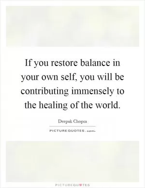 If you restore balance in your own self, you will be contributing immensely to the healing of the world Picture Quote #1