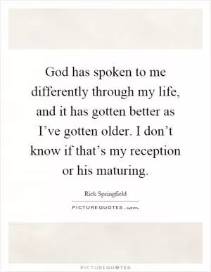 God has spoken to me differently through my life, and it has gotten better as I’ve gotten older. I don’t know if that’s my reception or his maturing Picture Quote #1