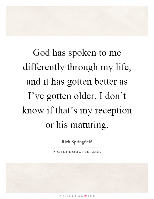 God has spoken to me differently through my life, and it has gotten better as I've gotten older. I don't know if that's my reception or his maturing Picture Quote #1