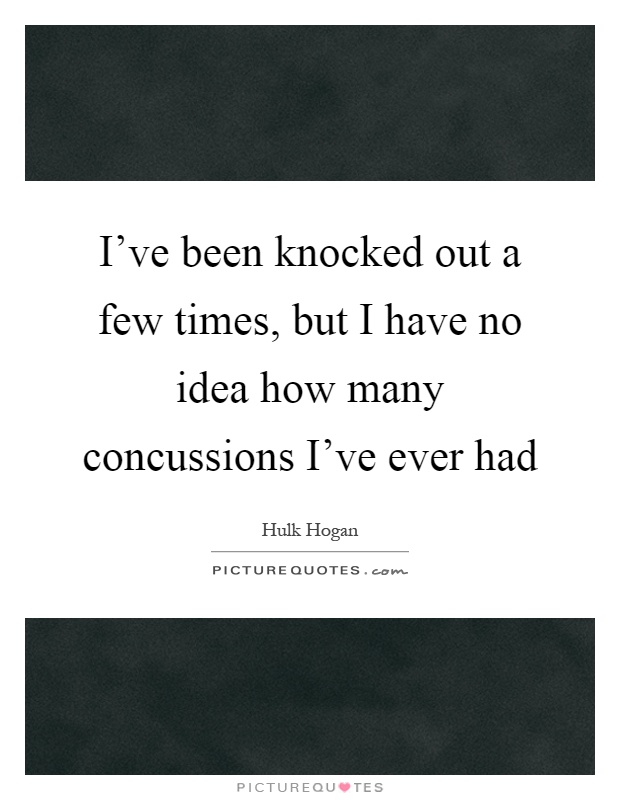 I've been knocked out a few times, but I have no idea how many concussions I've ever had Picture Quote #1