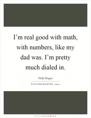 I’m real good with math, with numbers, like my dad was. I’m pretty much dialed in Picture Quote #1