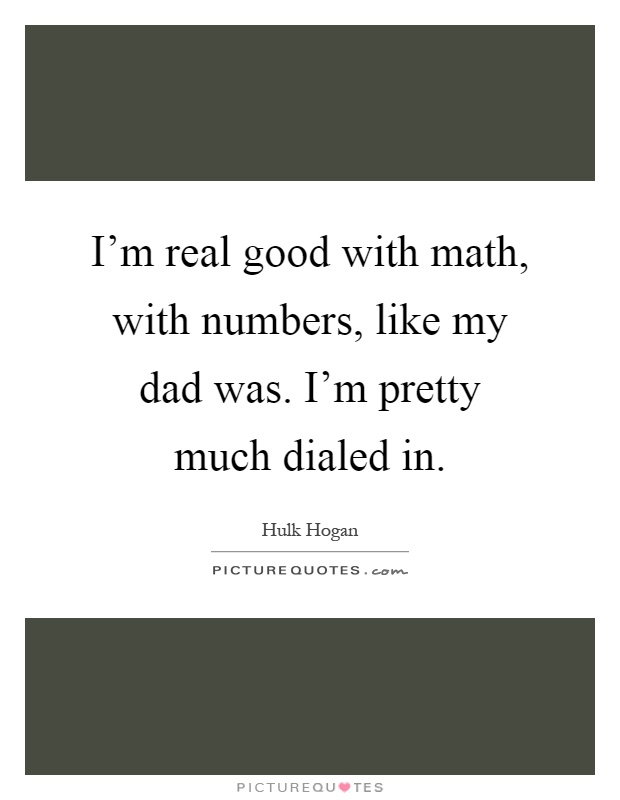 I'm real good with math, with numbers, like my dad was. I'm pretty much dialed in Picture Quote #1