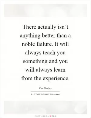 There actually isn’t anything better than a noble failure. It will always teach you something and you will always learn from the experience Picture Quote #1