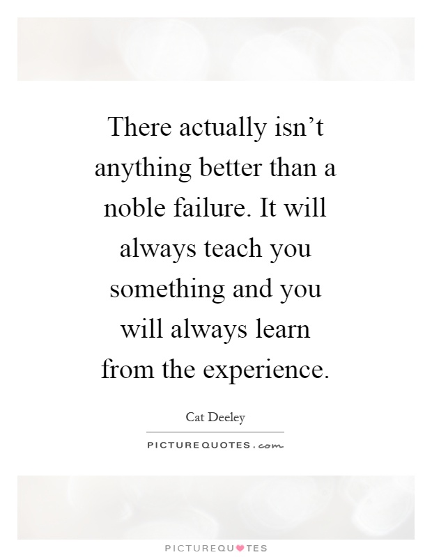 There actually isn't anything better than a noble failure. It will always teach you something and you will always learn from the experience Picture Quote #1
