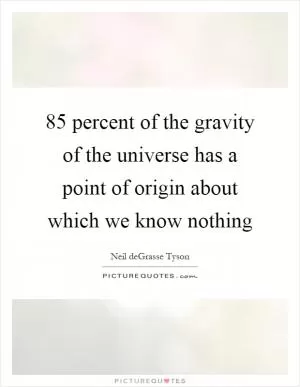 85 percent of the gravity of the universe has a point of origin about which we know nothing Picture Quote #1