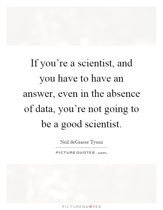 If you're a scientist, and you have to have an answer, even in the absence of data, you're not going to be a good scientist Picture Quote #1