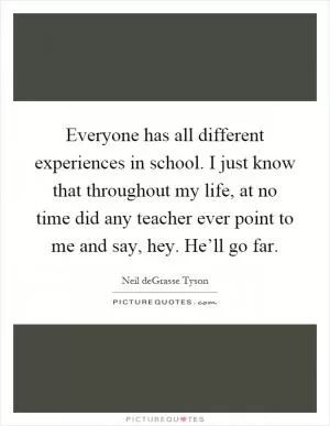 Everyone has all different experiences in school. I just know that throughout my life, at no time did any teacher ever point to me and say, hey. He’ll go far Picture Quote #1
