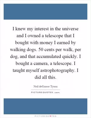 I knew my interest in the universe and I owned a telescope that I bought with money I earned by walking dogs. 50 cents per walk, per dog, and that accumulated quickly. I bought a camera, a telescope. I taught myself astrophotography. I did all this Picture Quote #1