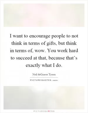 I want to encourage people to not think in terms of gifts, but think in terms of, wow. You work hard to succeed at that, because that’s exactly what I do Picture Quote #1