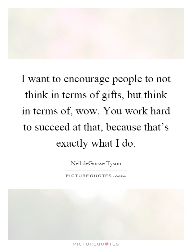 I want to encourage people to not think in terms of gifts, but think in terms of, wow. You work hard to succeed at that, because that's exactly what I do Picture Quote #1