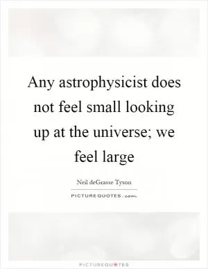 Any astrophysicist does not feel small looking up at the universe; we feel large Picture Quote #1