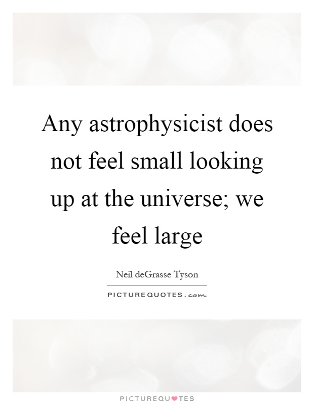 Any astrophysicist does not feel small looking up at the universe; we feel large Picture Quote #1