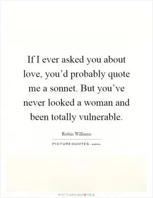 If I ever asked you about love, you’d probably quote me a sonnet. But you’ve never looked a woman and been totally vulnerable Picture Quote #1