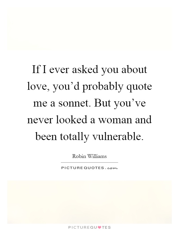 If I ever asked you about love, you'd probably quote me a sonnet. But you've never looked a woman and been totally vulnerable Picture Quote #1