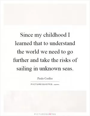 Since my childhood I learned that to understand the world we need to go further and take the risks of sailing in unknown seas Picture Quote #1