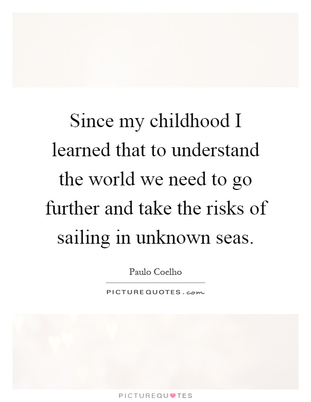 Since my childhood I learned that to understand the world we need to go further and take the risks of sailing in unknown seas Picture Quote #1