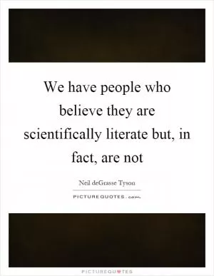 We have people who believe they are scientifically literate but, in fact, are not Picture Quote #1