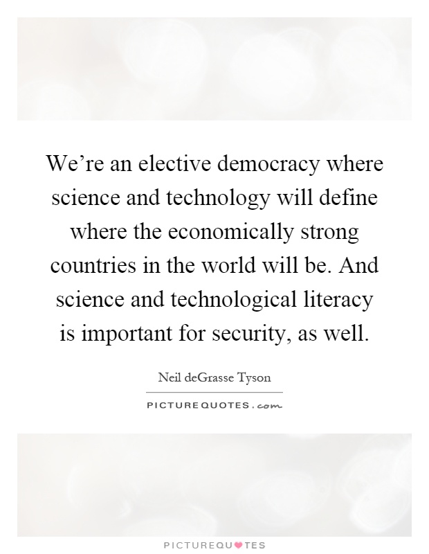 We're an elective democracy where science and technology will define where the economically strong countries in the world will be. And science and technological literacy is important for security, as well Picture Quote #1
