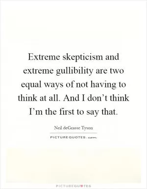 Extreme skepticism and extreme gullibility are two equal ways of not having to think at all. And I don’t think I’m the first to say that Picture Quote #1