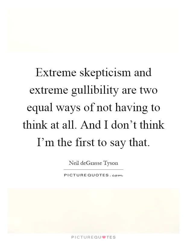 Extreme skepticism and extreme gullibility are two equal ways of not having to think at all. And I don't think I'm the first to say that Picture Quote #1