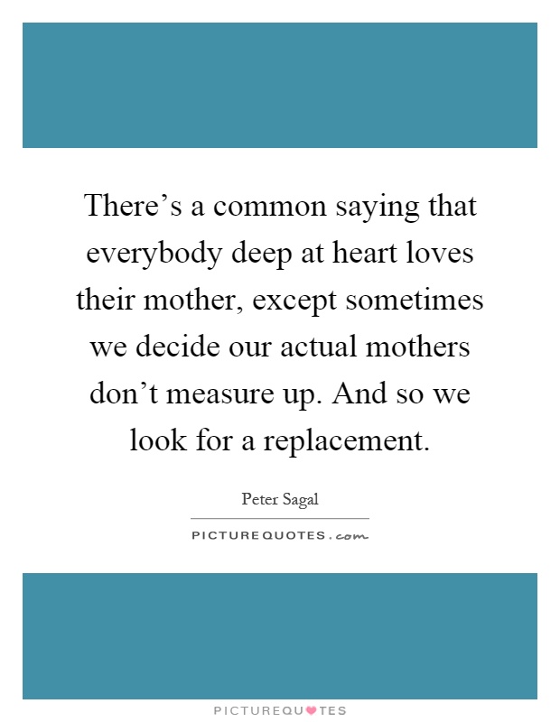 There's a common saying that everybody deep at heart loves their mother, except sometimes we decide our actual mothers don't measure up. And so we look for a replacement Picture Quote #1