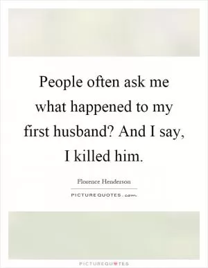 People often ask me what happened to my first husband? And I say, I killed him Picture Quote #1
