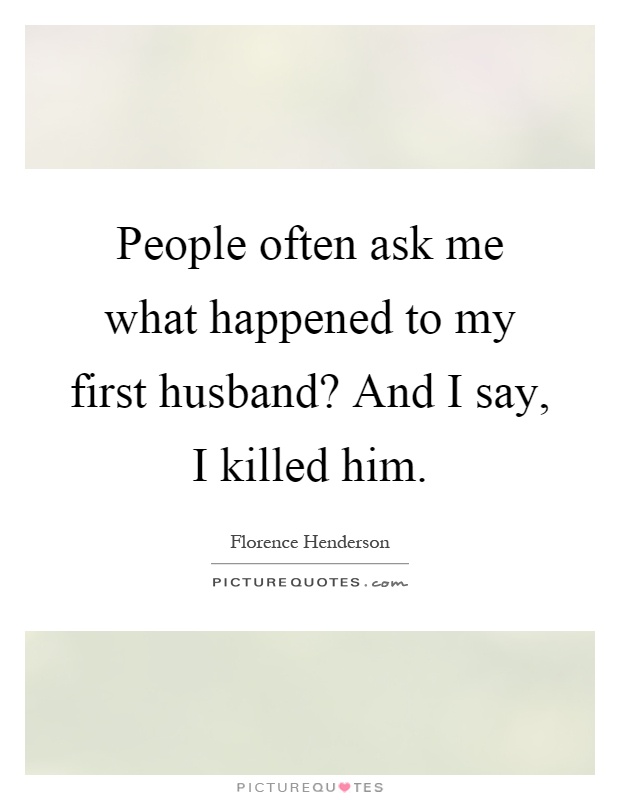 People often ask me what happened to my first husband? And I say, I killed him Picture Quote #1