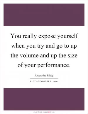 You really expose yourself when you try and go to up the volume and up the size of your performance Picture Quote #1