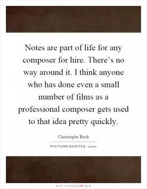 Notes are part of life for any composer for hire. There’s no way around it. I think anyone who has done even a small number of films as a professional composer gets used to that idea pretty quickly Picture Quote #1