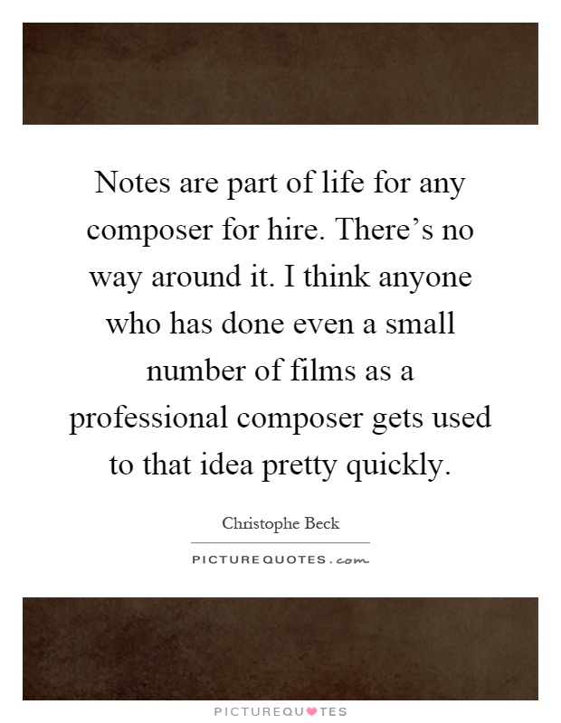 Notes are part of life for any composer for hire. There's no way around it. I think anyone who has done even a small number of films as a professional composer gets used to that idea pretty quickly Picture Quote #1