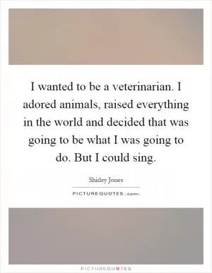 I wanted to be a veterinarian. I adored animals, raised everything in the world and decided that was going to be what I was going to do. But I could sing Picture Quote #1