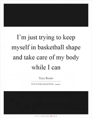 I’m just trying to keep myself in basketball shape and take care of my body while I can Picture Quote #1