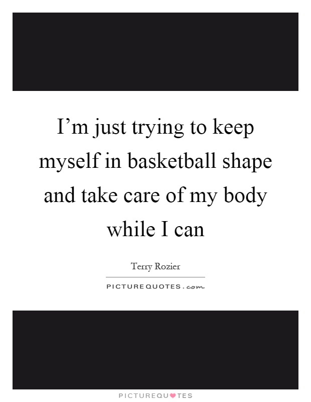 I'm just trying to keep myself in basketball shape and take care of my body while I can Picture Quote #1