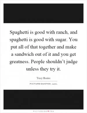 Spaghetti is good with ranch, and spaghetti is good with sugar. You put all of that together and make a sandwich out of it and you get greatness. People shouldn’t judge unless they try it Picture Quote #1