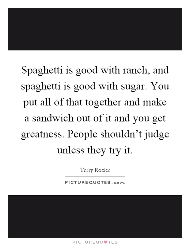 Spaghetti is good with ranch, and spaghetti is good with sugar. You put all of that together and make a sandwich out of it and you get greatness. People shouldn't judge unless they try it Picture Quote #1