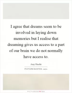 I agree that dreams seem to be involved in laying down memories but I realise that dreaming gives us access to a part of our brain we do not normally have access to Picture Quote #1