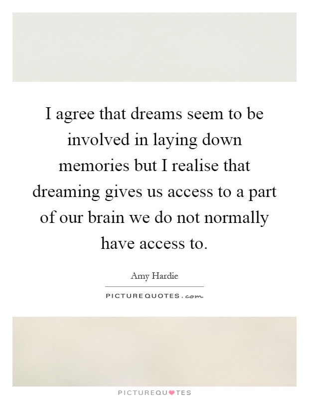 I agree that dreams seem to be involved in laying down memories but I realise that dreaming gives us access to a part of our brain we do not normally have access to Picture Quote #1