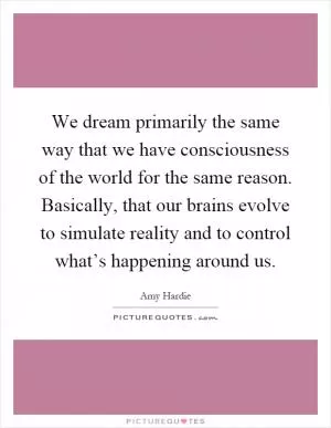 We dream primarily the same way that we have consciousness of the world for the same reason. Basically, that our brains evolve to simulate reality and to control what’s happening around us Picture Quote #1